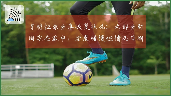 亨特拉尔分享恢复状况：大部分时间宅在家中，进展缓慢但情况日渐改善